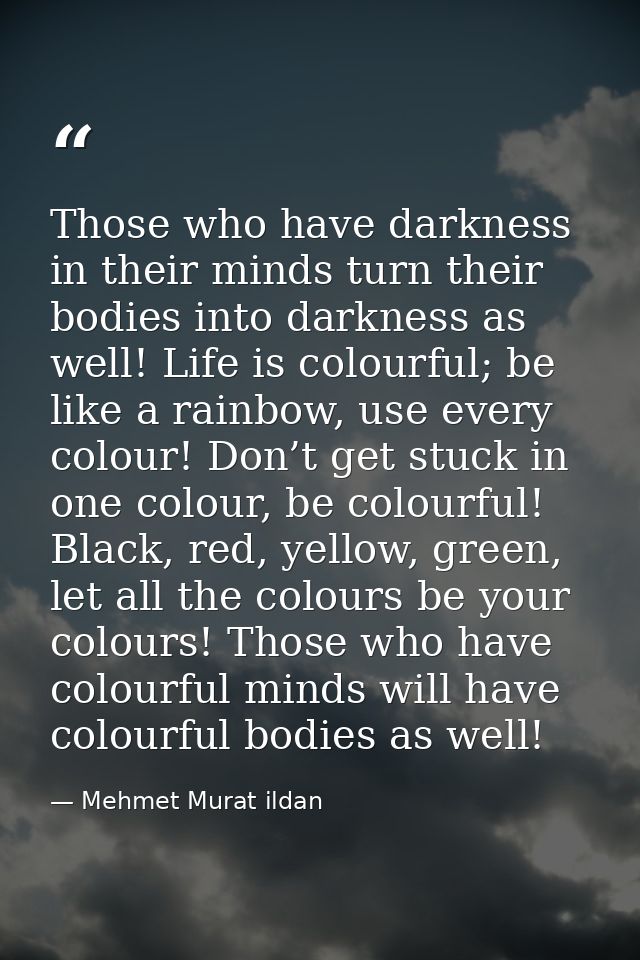 Those who have darkness in their minds turn their bodies into darkness as well! Life is colourful; be like a rainbow, us — Mehmet Murat ildan