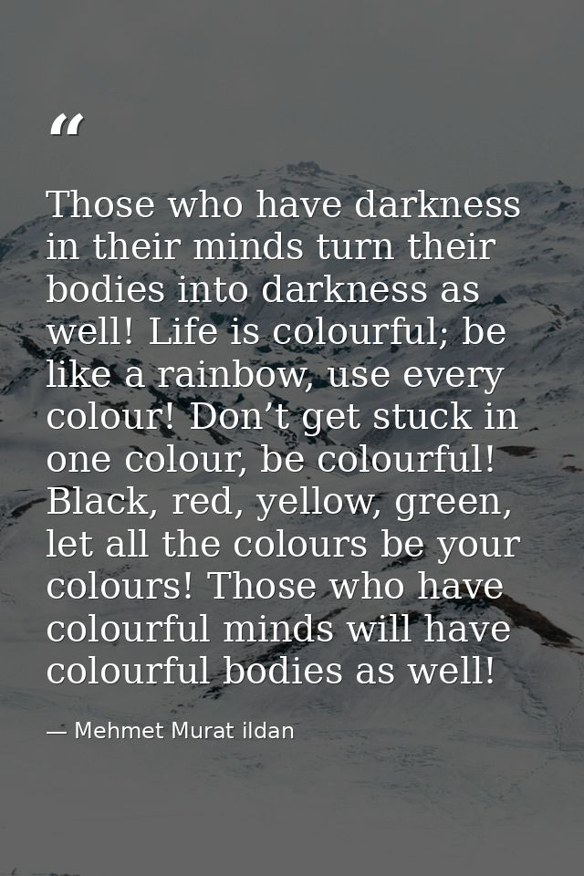 Those who have darkness in their minds turn their bodies into darkness as well! Life is colourful; be like a rainbow, us — Mehmet Murat ildan