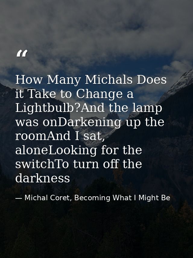 How Many Michals Does it Take to Change a Lightbulb?And the lamp was onDarkening up the roomAnd I sat, aloneLooking for  — Michal Coret, Becoming What I Might Be