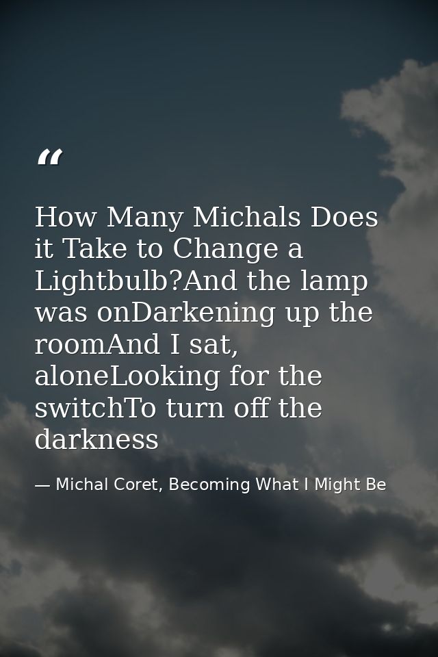 How Many Michals Does it Take to Change a Lightbulb?And the lamp was onDarkening up the roomAnd I sat, aloneLooking for  — Michal Coret, Becoming What I Might Be
