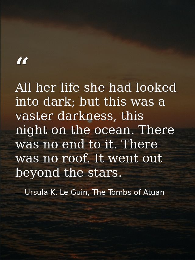 All her life she had looked into dark; but this was a vaster darkness, this night on the ocean. There was no end to it.  — Ursula K. Le Guin, The Tombs of Atuan
