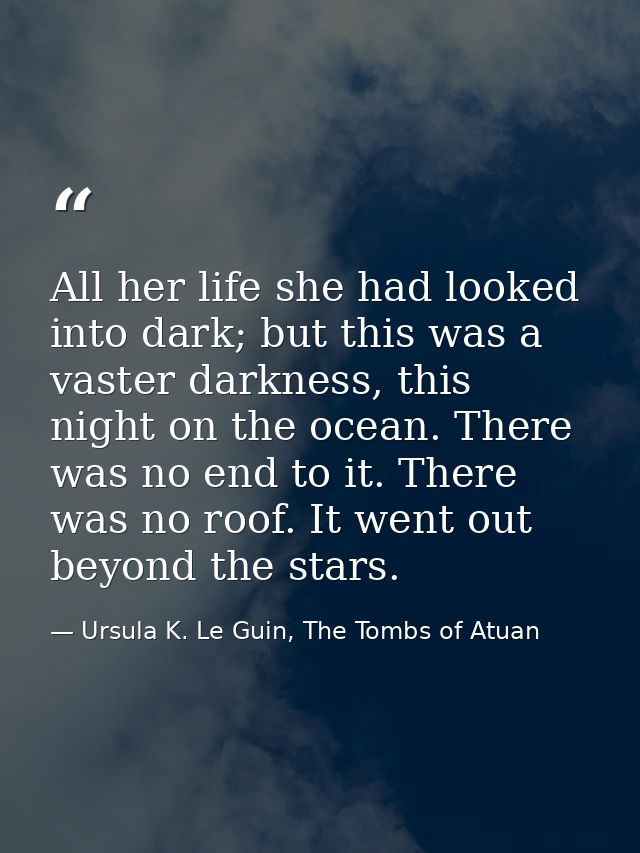 All her life she had looked into dark; but this was a vaster darkness, this night on the ocean. There was no end to it.  — Ursula K. Le Guin, The Tombs of Atuan