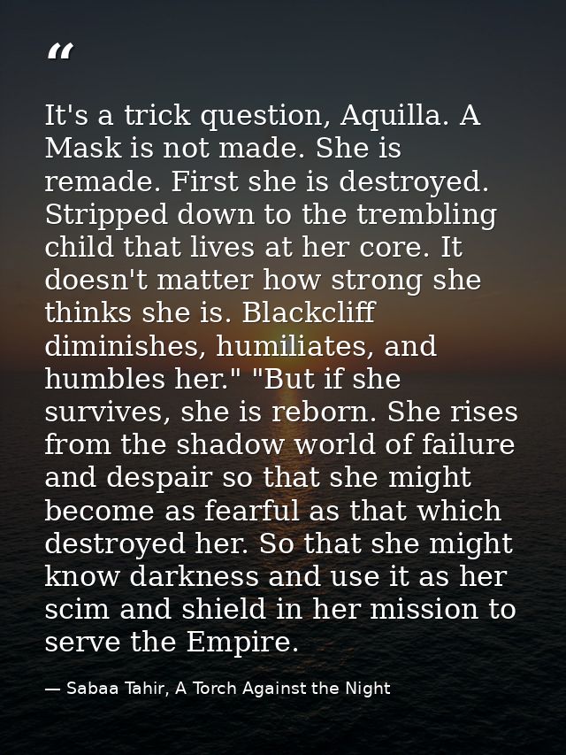 It's a trick question, Aquilla. A Mask is not made. She is remade. First she is destroyed. Stripped down to the tremblin — Sabaa Tahir, A Torch Against the Night