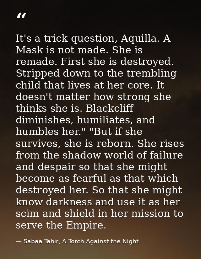 It's a trick question, Aquilla. A Mask is not made. She is remade. First she is destroyed. Stripped down to the tremblin — Sabaa Tahir, A Torch Against the Night