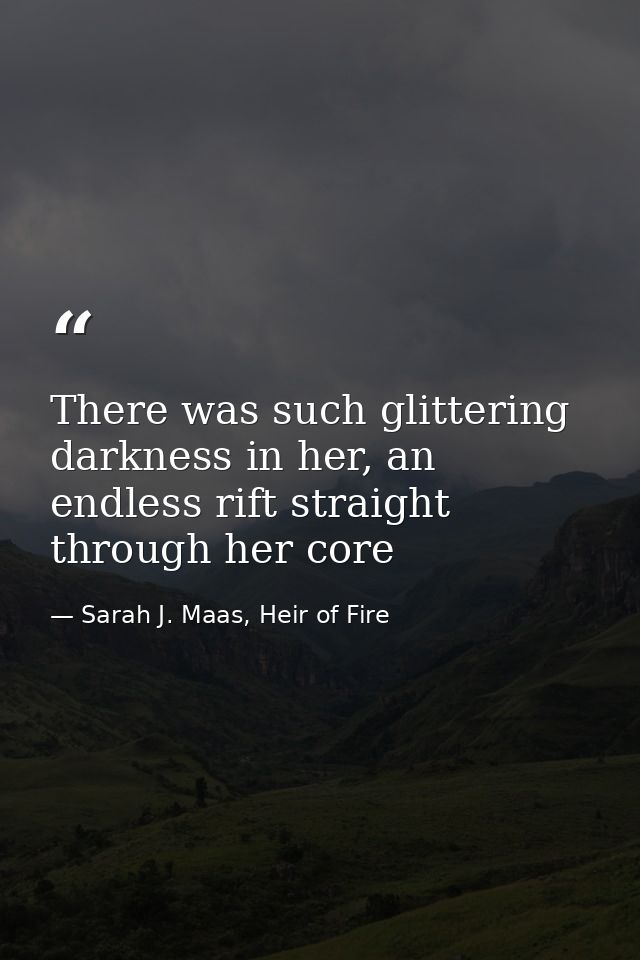 There was such glittering darkness in her, an endless rift straight through her core — Sarah J. Maas, Heir of Fire
