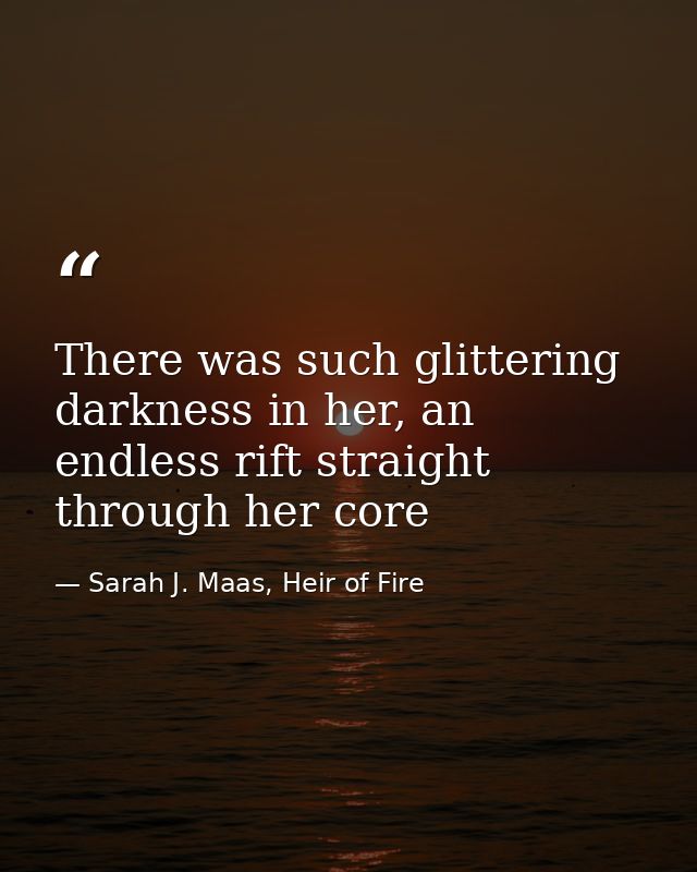 There was such glittering darkness in her, an endless rift straight through her core — Sarah J. Maas, Heir of Fire