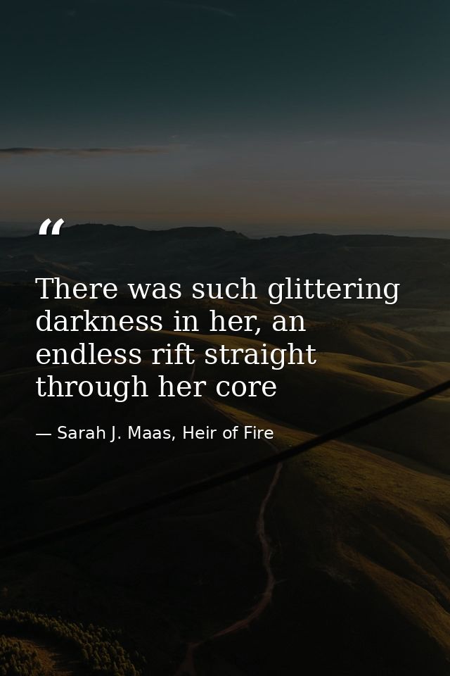 There was such glittering darkness in her, an endless rift straight through her core — Sarah J. Maas, Heir of Fire