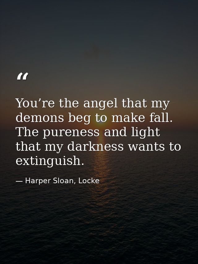 You’re the angel that my demons beg to make fall. The pureness and light that my darkness wants to extinguish. — Harper Sloan, Locke