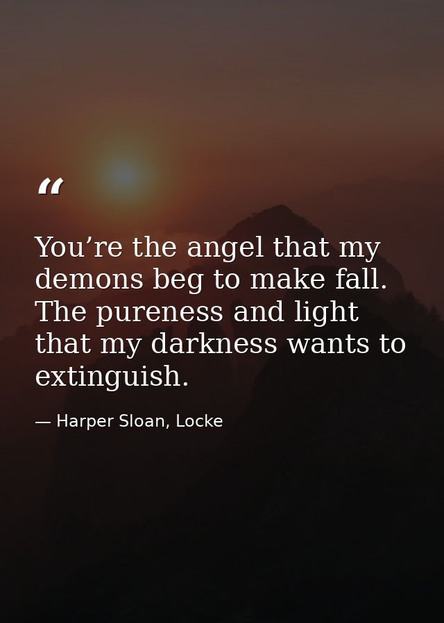 You’re the angel that my demons beg to make fall. The pureness and light that my darkness wants to extinguish. — Harper Sloan, Locke