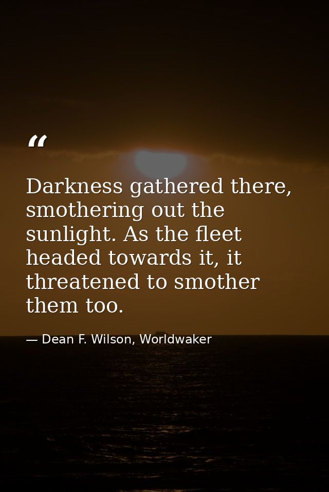 Darkness gathered there, smothering out the sunlight. As the fleet headed towards it, it threatened to smother them too. — Dean F. Wilson, Worldwaker