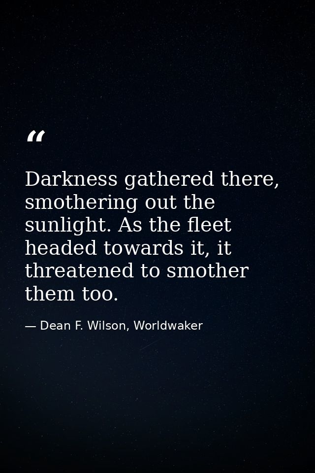 Darkness gathered there, smothering out the sunlight. As the fleet headed towards it, it threatened to smother them too. — Dean F. Wilson, Worldwaker