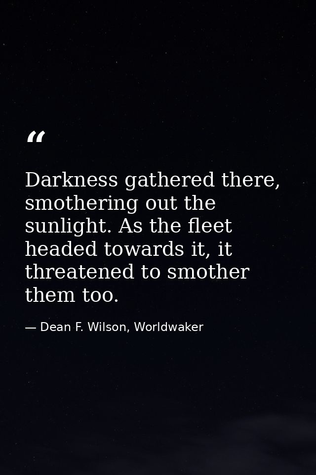 Darkness gathered there, smothering out the sunlight. As the fleet headed towards it, it threatened to smother them too. — Dean F. Wilson, Worldwaker