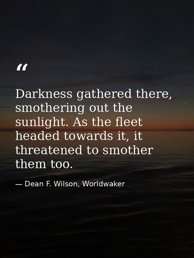 Darkness gathered there, smothering out the sunlight. As the fleet headed towards it, it threatened to smother them too. — Dean F. Wilson, Worldwaker