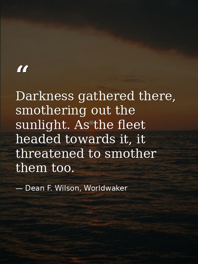Darkness gathered there, smothering out the sunlight. As the fleet headed towards it, it threatened to smother them too. — Dean F. Wilson, Worldwaker