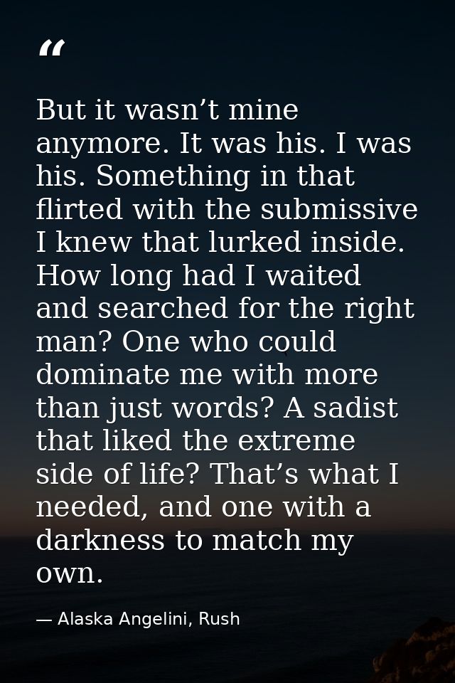 But it wasn’t mine anymore. It was his. I was his. Something in that flirted with the submissive I knew that lurked insi — Alaska Angelini, Rush