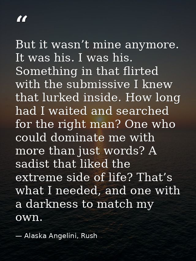 But it wasn’t mine anymore. It was his. I was his. Something in that flirted with the submissive I knew that lurked insi — Alaska Angelini, Rush