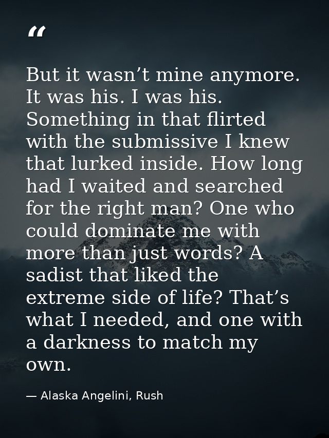 But it wasn’t mine anymore. It was his. I was his. Something in that flirted with the submissive I knew that lurked insi — Alaska Angelini, Rush
