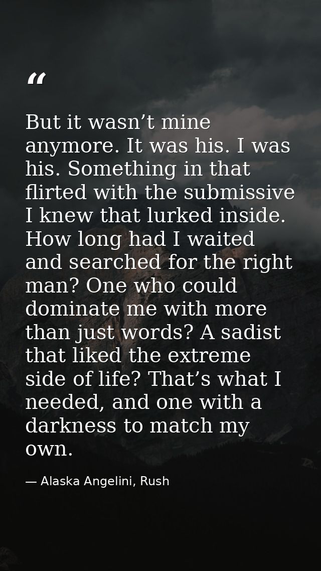 But it wasn’t mine anymore. It was his. I was his. Something in that flirted with the submissive I knew that lurked insi — Alaska Angelini, Rush