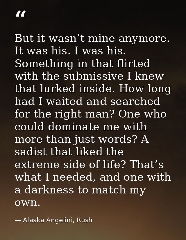 But it wasn’t mine anymore. It was his. I was his. Something in that flirted with the submissive I knew that lurked insi — Alaska Angelini, Rush