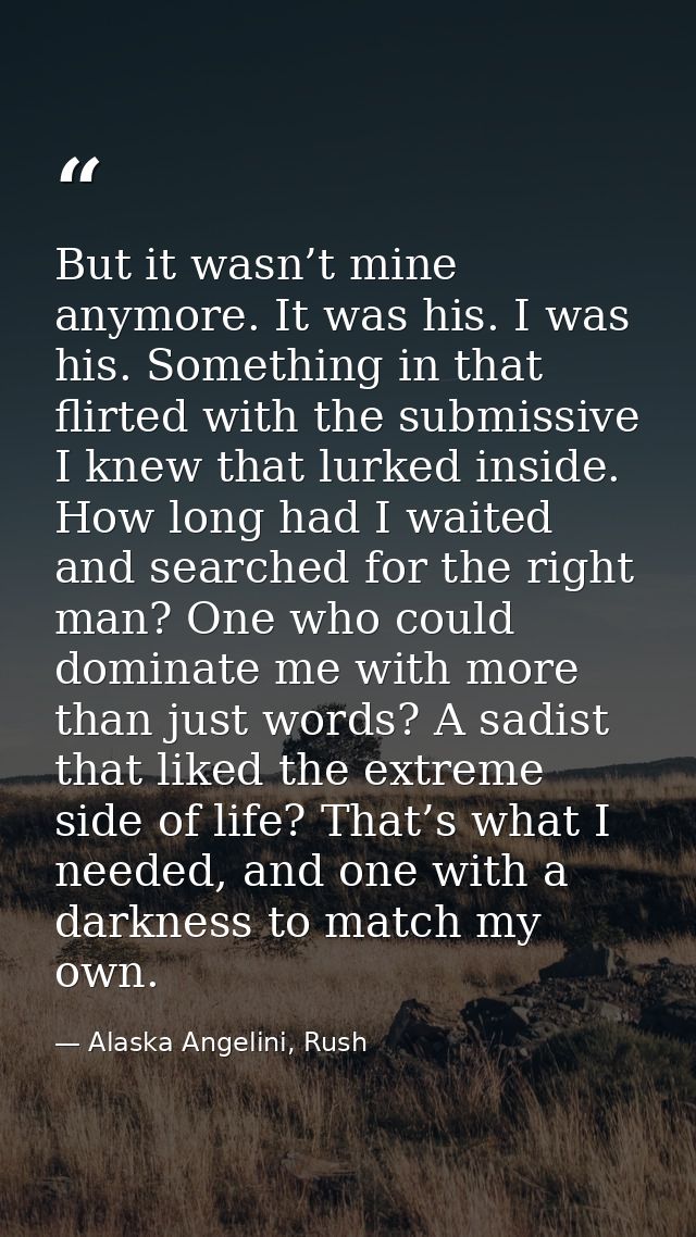 But it wasn’t mine anymore. It was his. I was his. Something in that flirted with the submissive I knew that lurked insi — Alaska Angelini, Rush