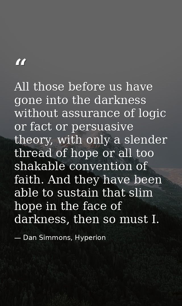 All those before us have gone into the darkness without assurance of logic or fact or persuasive theory, with only a sle — Dan Simmons, Hyperion