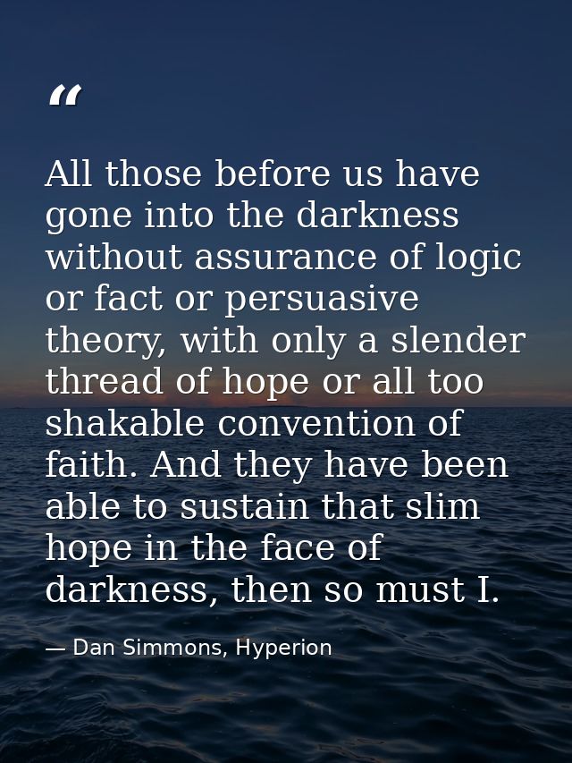 All those before us have gone into the darkness without assurance of logic or fact or persuasive theory, with only a sle — Dan Simmons, Hyperion
