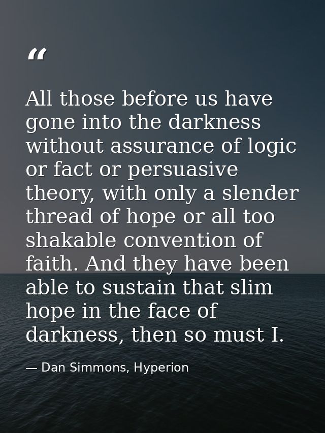All those before us have gone into the darkness without assurance of logic or fact or persuasive theory, with only a sle — Dan Simmons, Hyperion