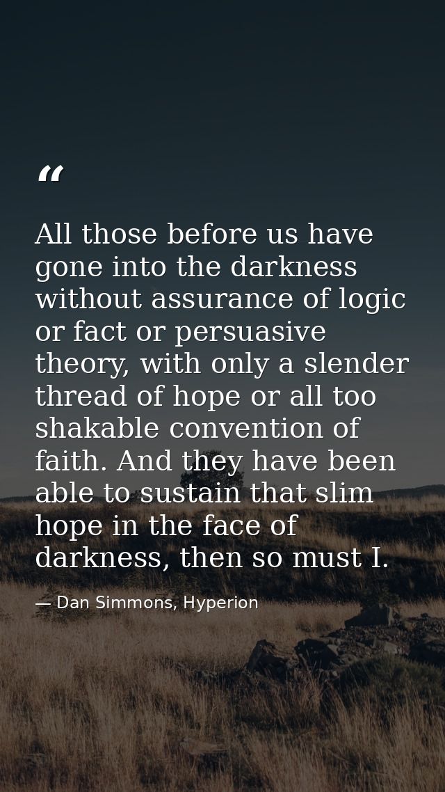 All those before us have gone into the darkness without assurance of logic or fact or persuasive theory, with only a sle — Dan Simmons, Hyperion