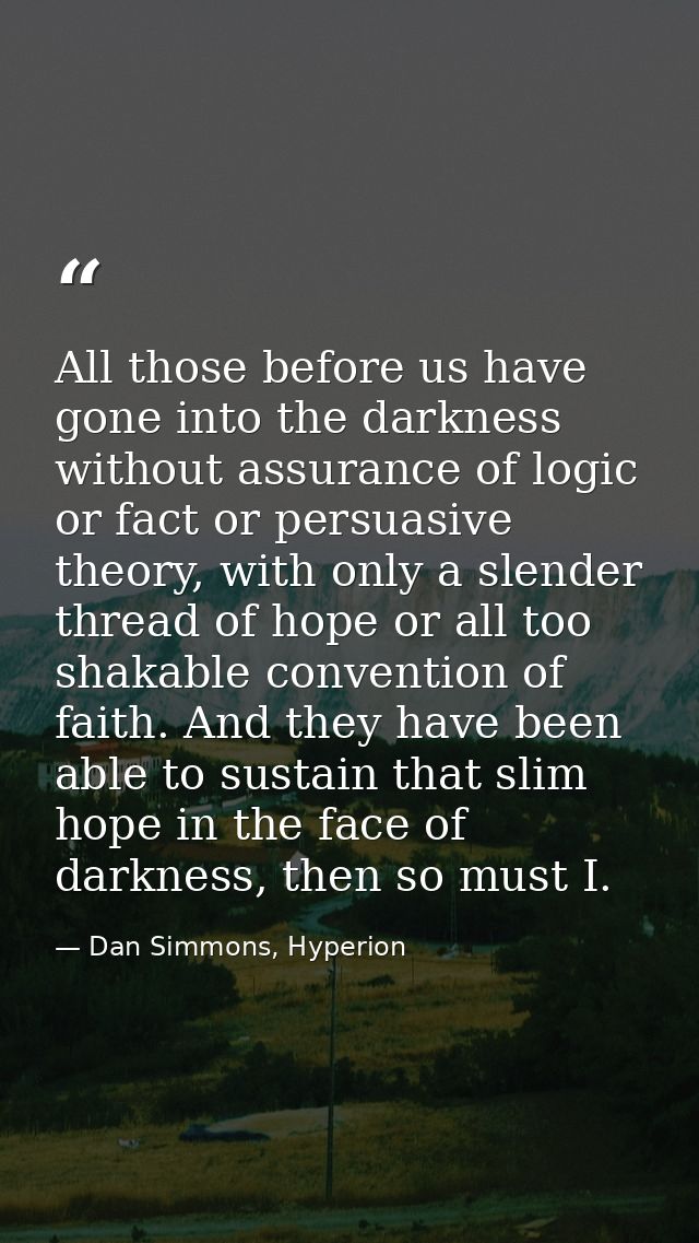 All those before us have gone into the darkness without assurance of logic or fact or persuasive theory, with only a sle — Dan Simmons, Hyperion