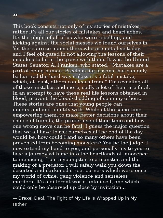 This book consists not only of my stories of mistakes, rather it’s all our stories of mistakes and heart aches. It’s the — Drexel Deal, The Fight of My Life is Wrapped Up in My Father