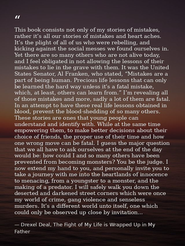 This book consists not only of my stories of mistakes, rather it’s all our stories of mistakes and heart aches. It’s the — Drexel Deal, The Fight of My Life is Wrapped Up in My Father