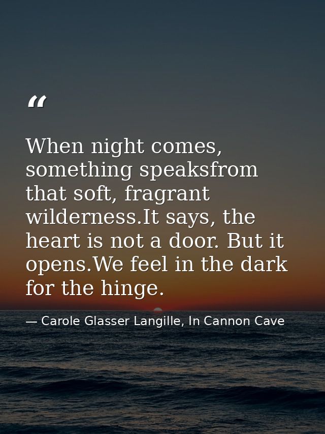 When night comes, something speaksfrom that soft, fragrant wilderness.It says, the heart is not a door. But it opens.We  — Carole Glasser Langille, In Cannon Cave