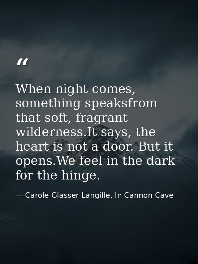 When night comes, something speaksfrom that soft, fragrant wilderness.It says, the heart is not a door. But it opens.We  — Carole Glasser Langille, In Cannon Cave