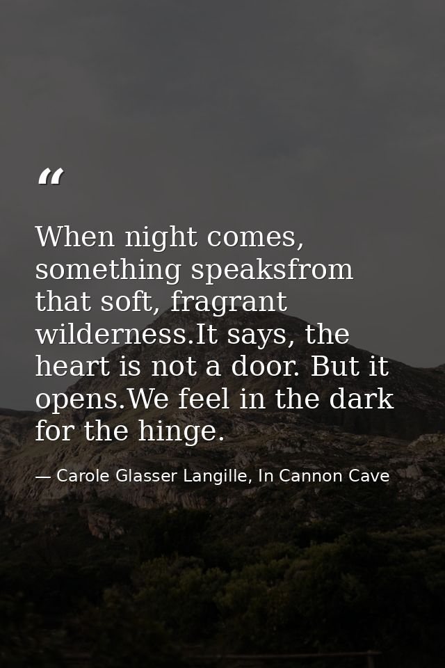 When night comes, something speaksfrom that soft, fragrant wilderness.It says, the heart is not a door. But it opens.We  — Carole Glasser Langille, In Cannon Cave