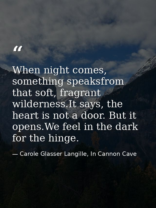 When night comes, something speaksfrom that soft, fragrant wilderness.It says, the heart is not a door. But it opens.We  — Carole Glasser Langille, In Cannon Cave