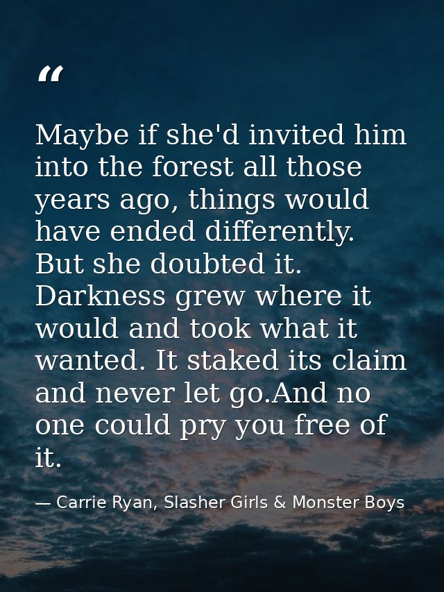 Maybe if she'd invited him into the forest all those years ago, things would have ended differently. But she doubted it. — Carrie Ryan, Slasher Girls & Monster Boys