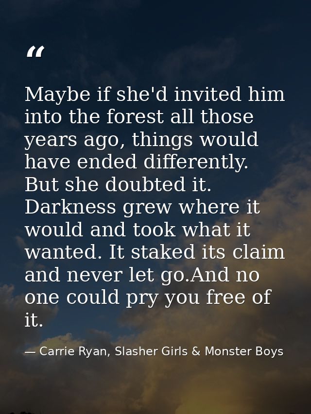Maybe if she'd invited him into the forest all those years ago, things would have ended differently. But she doubted it. — Carrie Ryan, Slasher Girls & Monster Boys