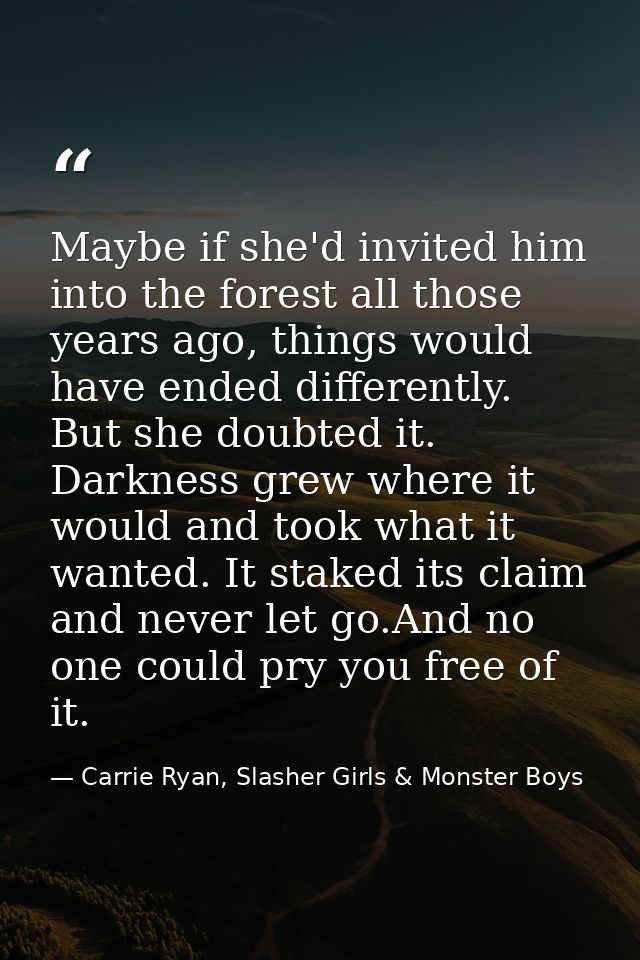 Maybe if she'd invited him into the forest all those years ago, things would have ended differently. But she doubted it. — Carrie Ryan, Slasher Girls & Monster Boys