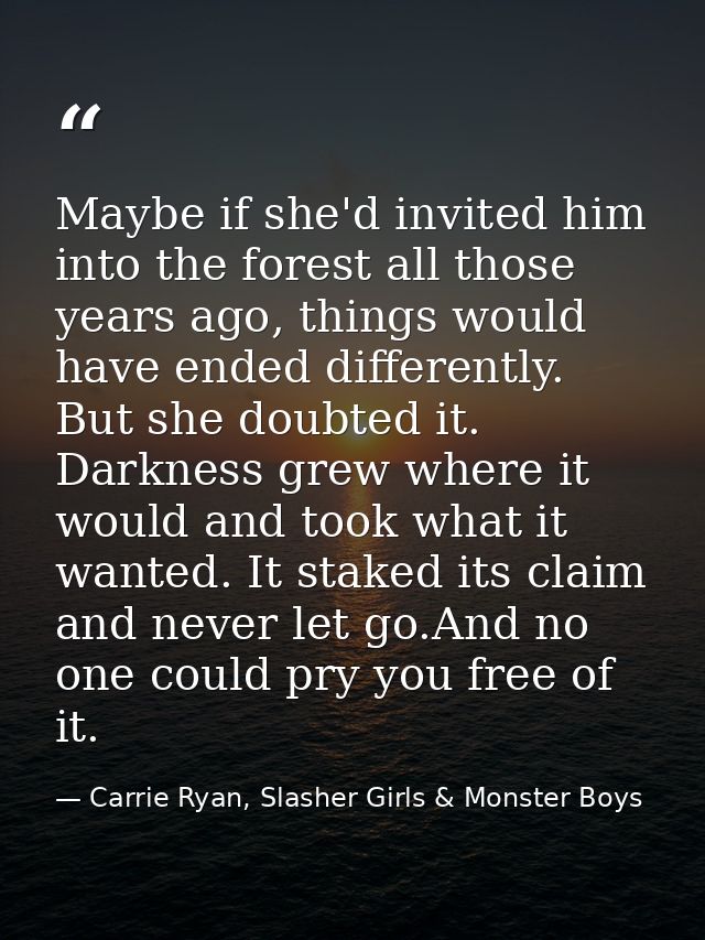 Maybe if she'd invited him into the forest all those years ago, things would have ended differently. But she doubted it. — Carrie Ryan, Slasher Girls & Monster Boys