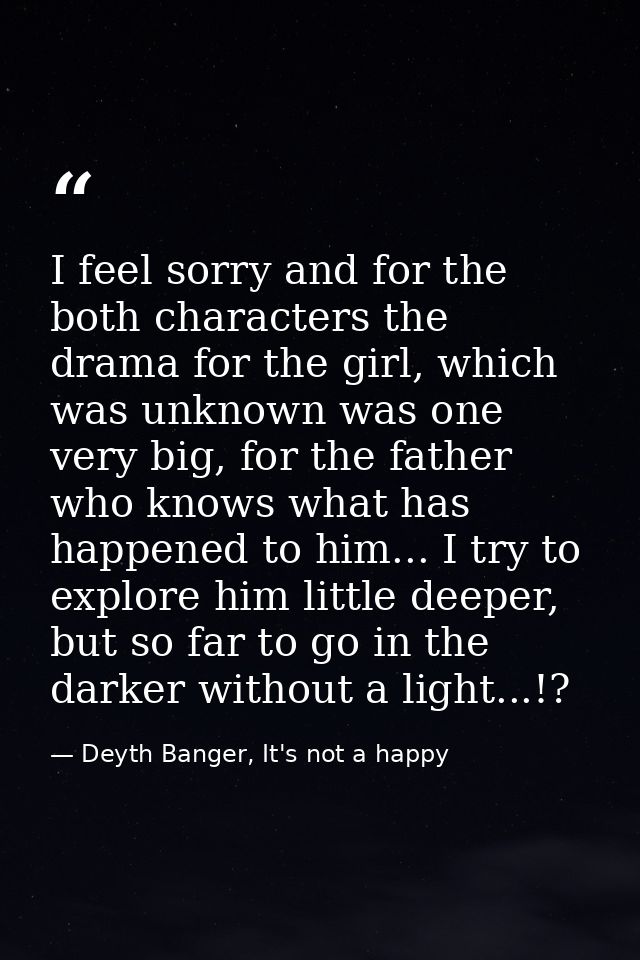 I feel sorry and for the both characters the drama for the girl, which was unknown was one very big, for the father who  — Deyth Banger, It's not a happy