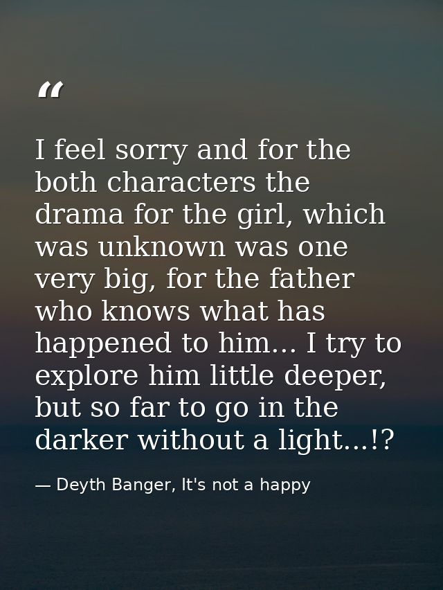 I feel sorry and for the both characters the drama for the girl, which was unknown was one very big, for the father who  — Deyth Banger, It's not a happy