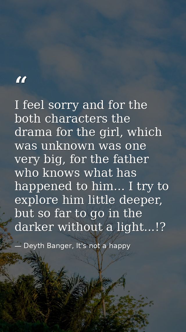 I feel sorry and for the both characters the drama for the girl, which was unknown was one very big, for the father who  — Deyth Banger, It's not a happy
