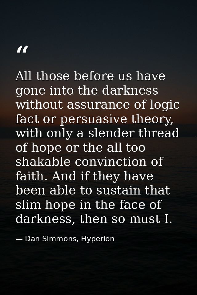 All those before us have gone into the darkness without assurance of logic fact or persuasive theory, with only a slende — Dan Simmons, Hyperion