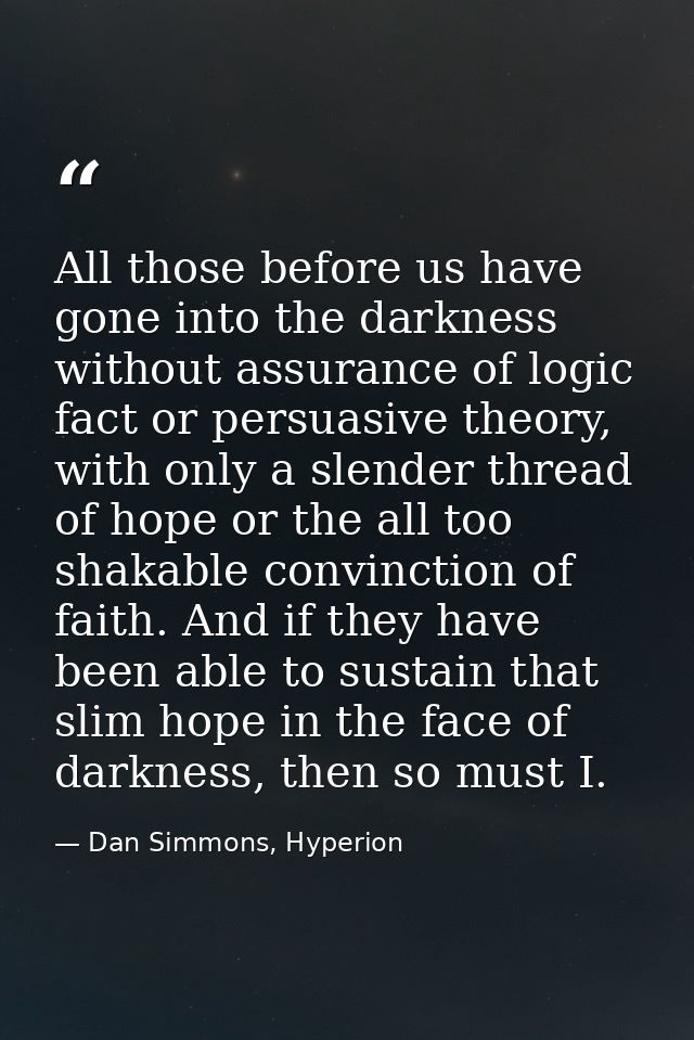 All those before us have gone into the darkness without assurance of logic fact or persuasive theory, with only a slende — Dan Simmons, Hyperion