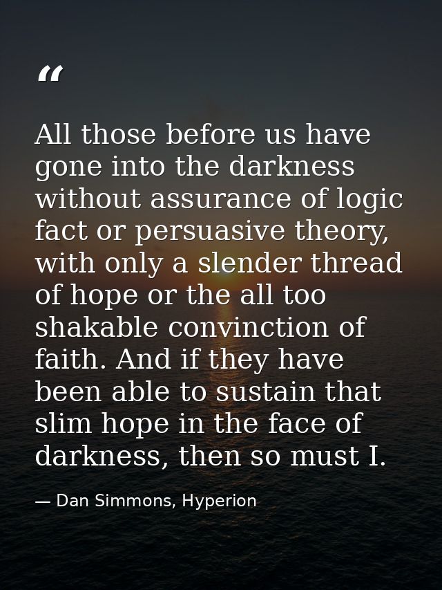 All those before us have gone into the darkness without assurance of logic fact or persuasive theory, with only a slende — Dan Simmons, Hyperion