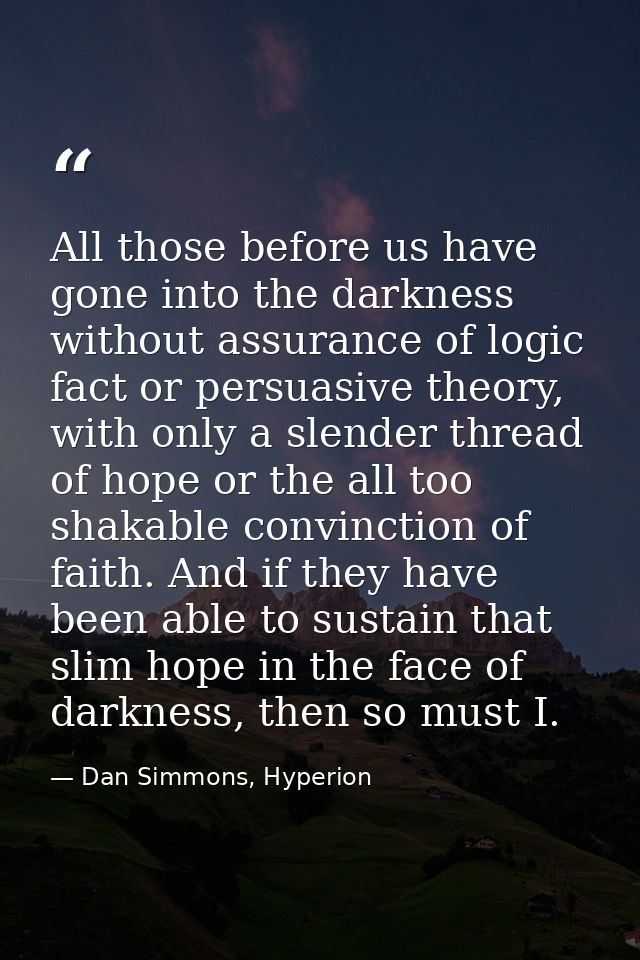 All those before us have gone into the darkness without assurance of logic fact or persuasive theory, with only a slende — Dan Simmons, Hyperion