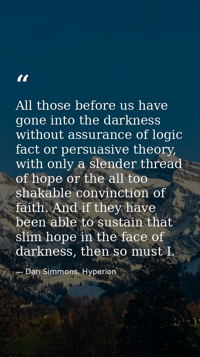 All those before us have gone into the darkness without assurance of logic fact or persuasive theory, with only a slende — Dan Simmons, Hyperion