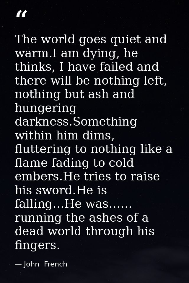 The world goes quiet and warm.I am dying, he thinks, I have failed and there will be nothing left, nothing but ash and h — John  French