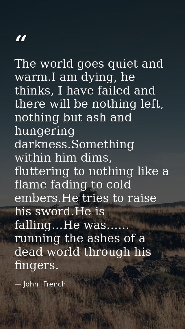 The world goes quiet and warm.I am dying, he thinks, I have failed and there will be nothing left, nothing but ash and h — John  French