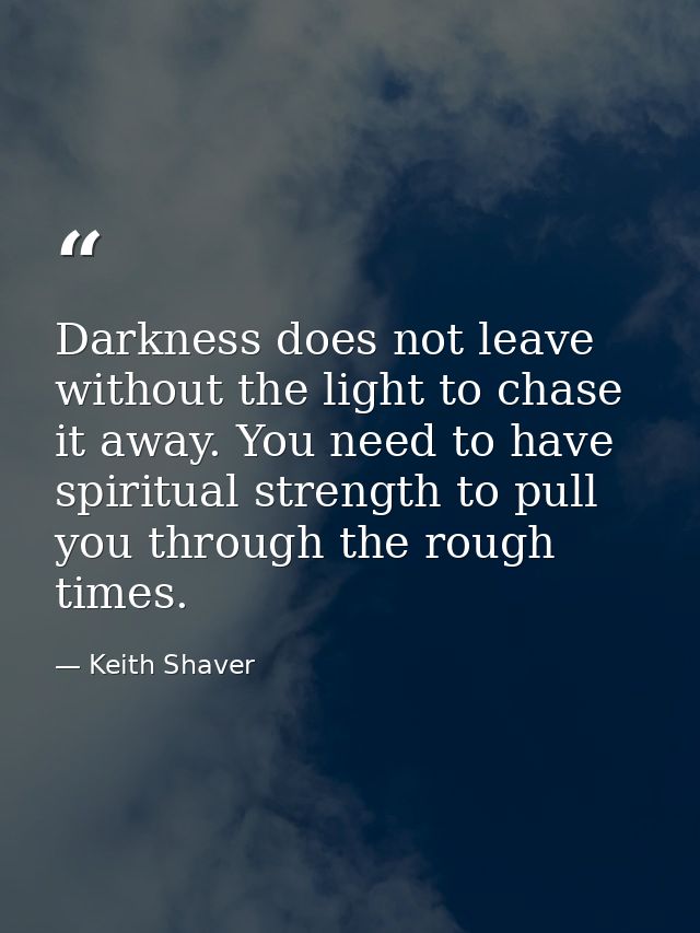 Darkness does not leave without the light to chase it away. You need to have spiritual strength to pull you through the  — Keith Shaver